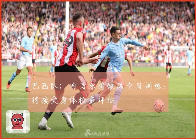 巴西队：内马尔将缺席今日训练，待接受身体检查评估
