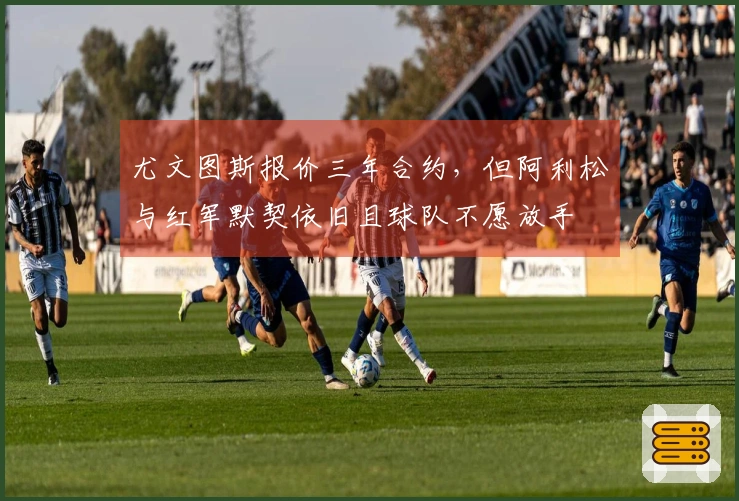尤文图斯报价三年合约，但阿利松与红军默契依旧且球队不愿放手