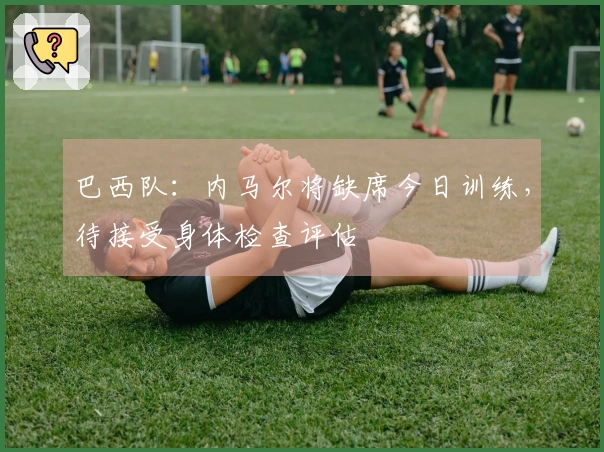 巴西队：内马尔将缺席今日训练，待接受身体检查评估